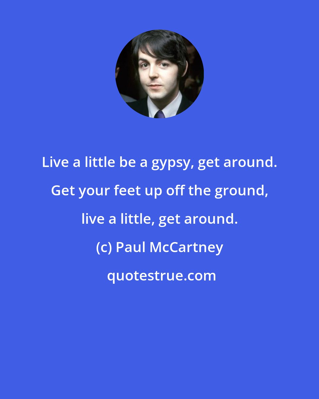 Paul McCartney: Live a little be a gypsy, get around. Get your feet up off the ground, live a little, get around.