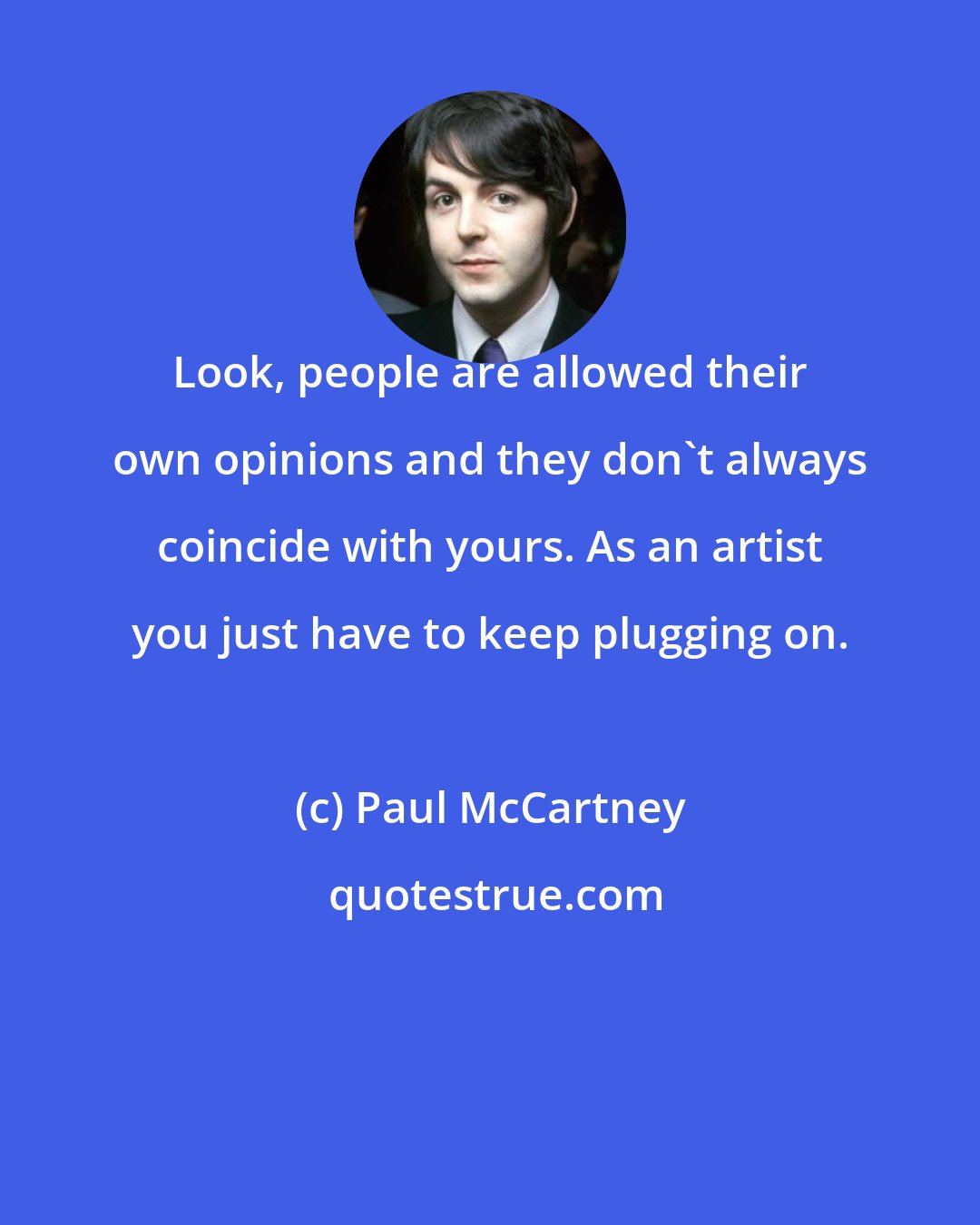 Paul McCartney: Look, people are allowed their own opinions and they don't always coincide with yours. As an artist you just have to keep plugging on.