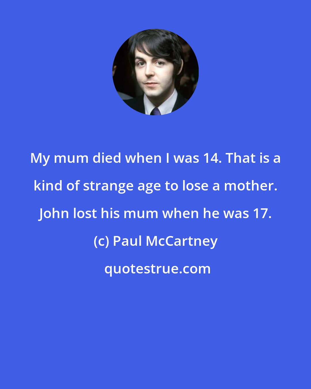 Paul McCartney: My mum died when I was 14. That is a kind of strange age to lose a mother. John lost his mum when he was 17.