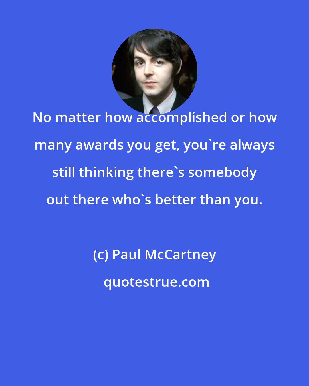 Paul McCartney: No matter how accomplished or how many awards you get, you're always still thinking there's somebody out there who's better than you.