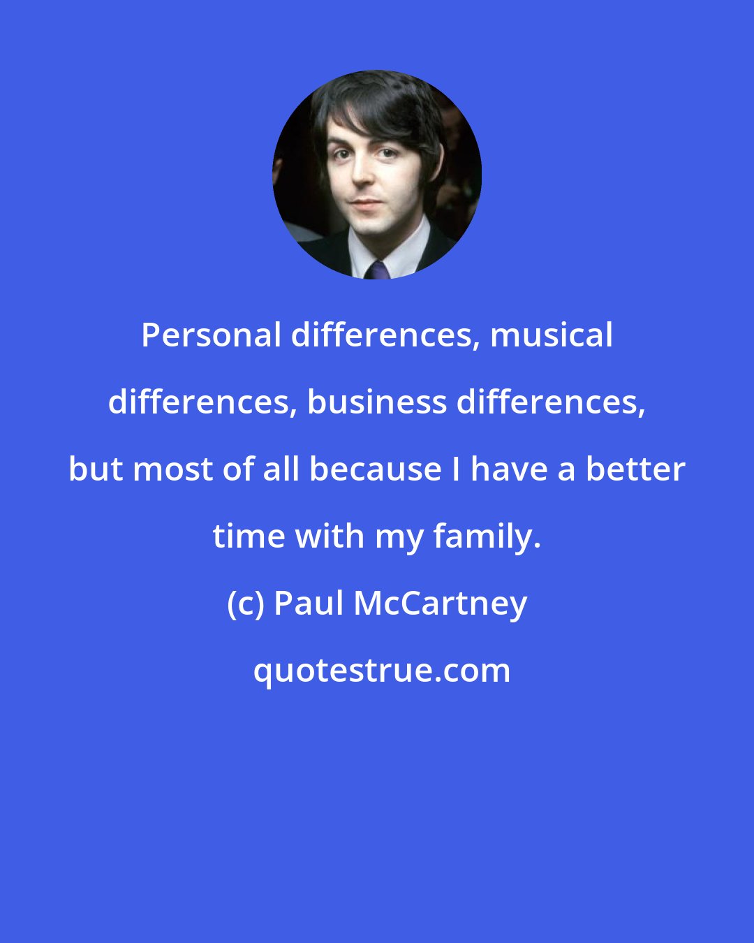 Paul McCartney: Personal differences, musical differences, business differences, but most of all because I have a better time with my family.