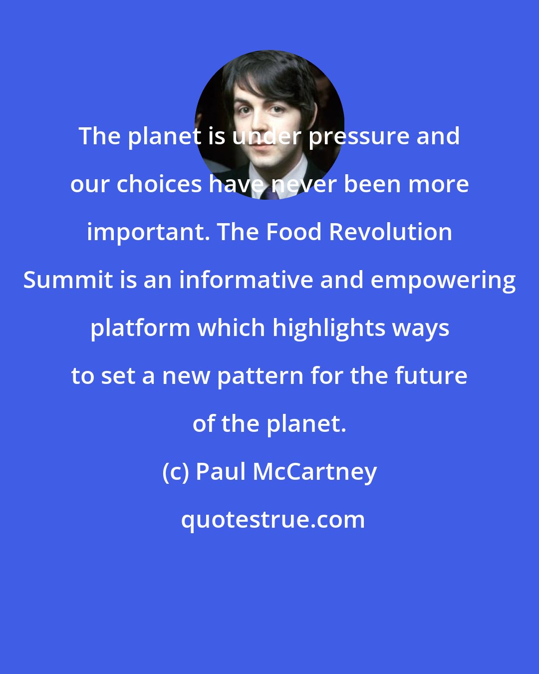 Paul McCartney: The planet is under pressure and our choices have never been more important. The Food Revolution Summit is an informative and empowering platform which highlights ways to set a new pattern for the future of the planet.