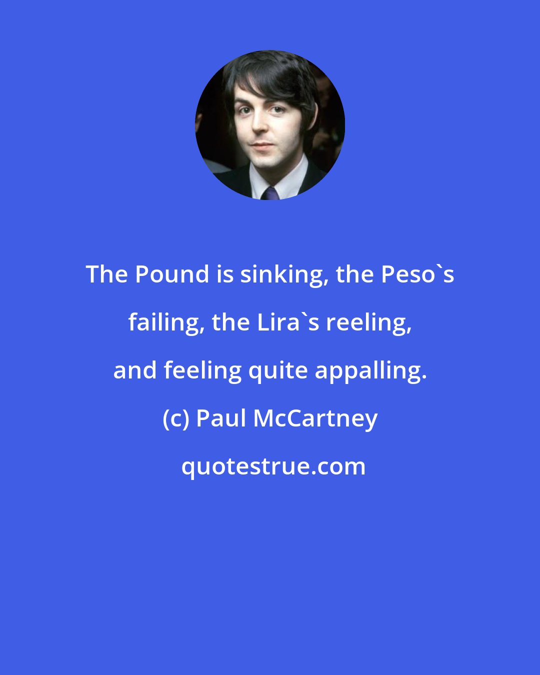 Paul McCartney: The Pound is sinking, the Peso's failing, the Lira's reeling, and feeling quite appalling.