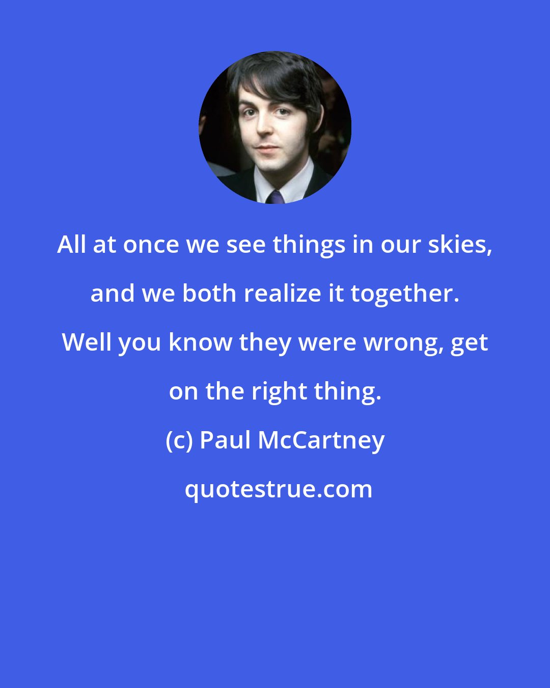 Paul McCartney: All at once we see things in our skies, and we both realize it together. Well you know they were wrong, get on the right thing.