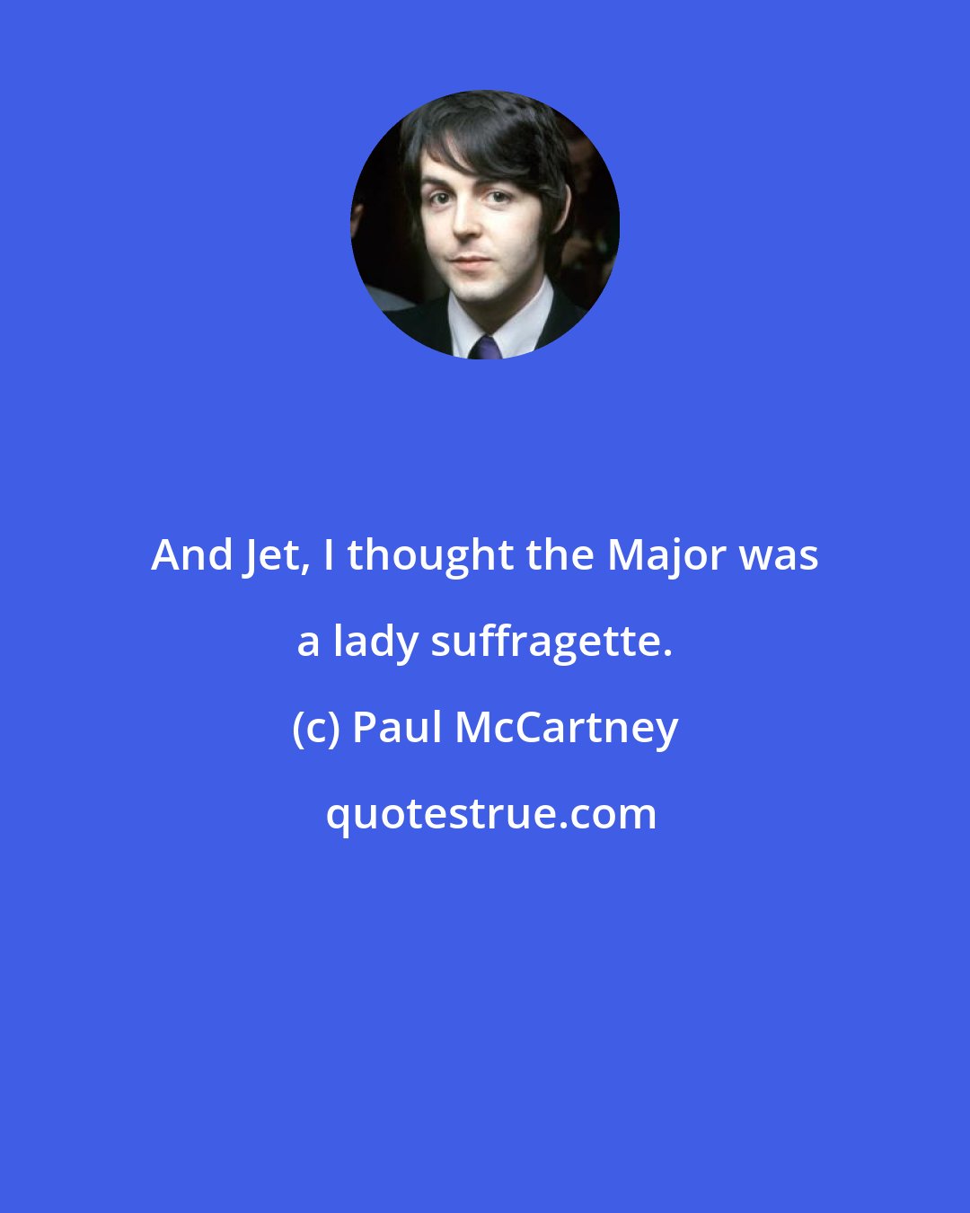 Paul McCartney: And Jet, I thought the Major was a lady suffragette.