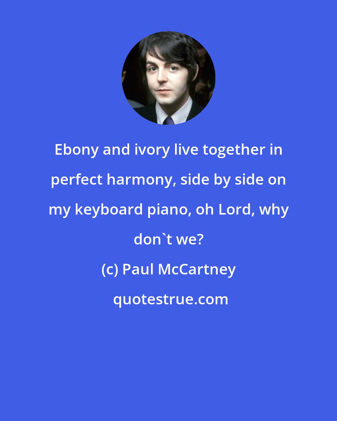 Paul McCartney: Ebony and ivory live together in perfect harmony, side by side on my keyboard piano, oh Lord, why don't we?