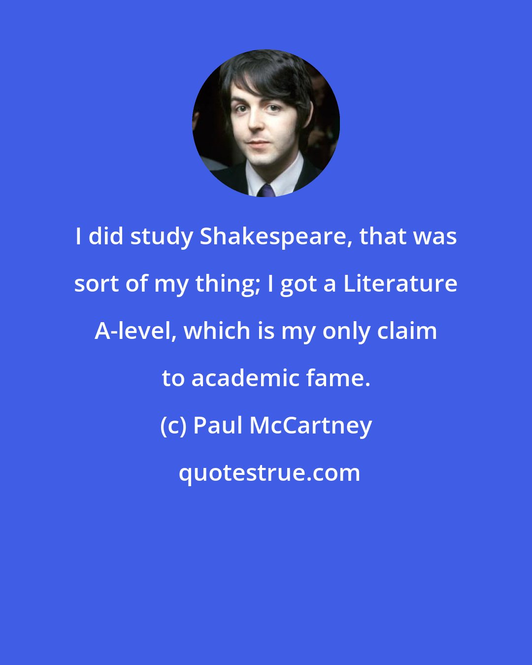 Paul McCartney: I did study Shakespeare, that was sort of my thing; I got a Literature A-level, which is my only claim to academic fame.