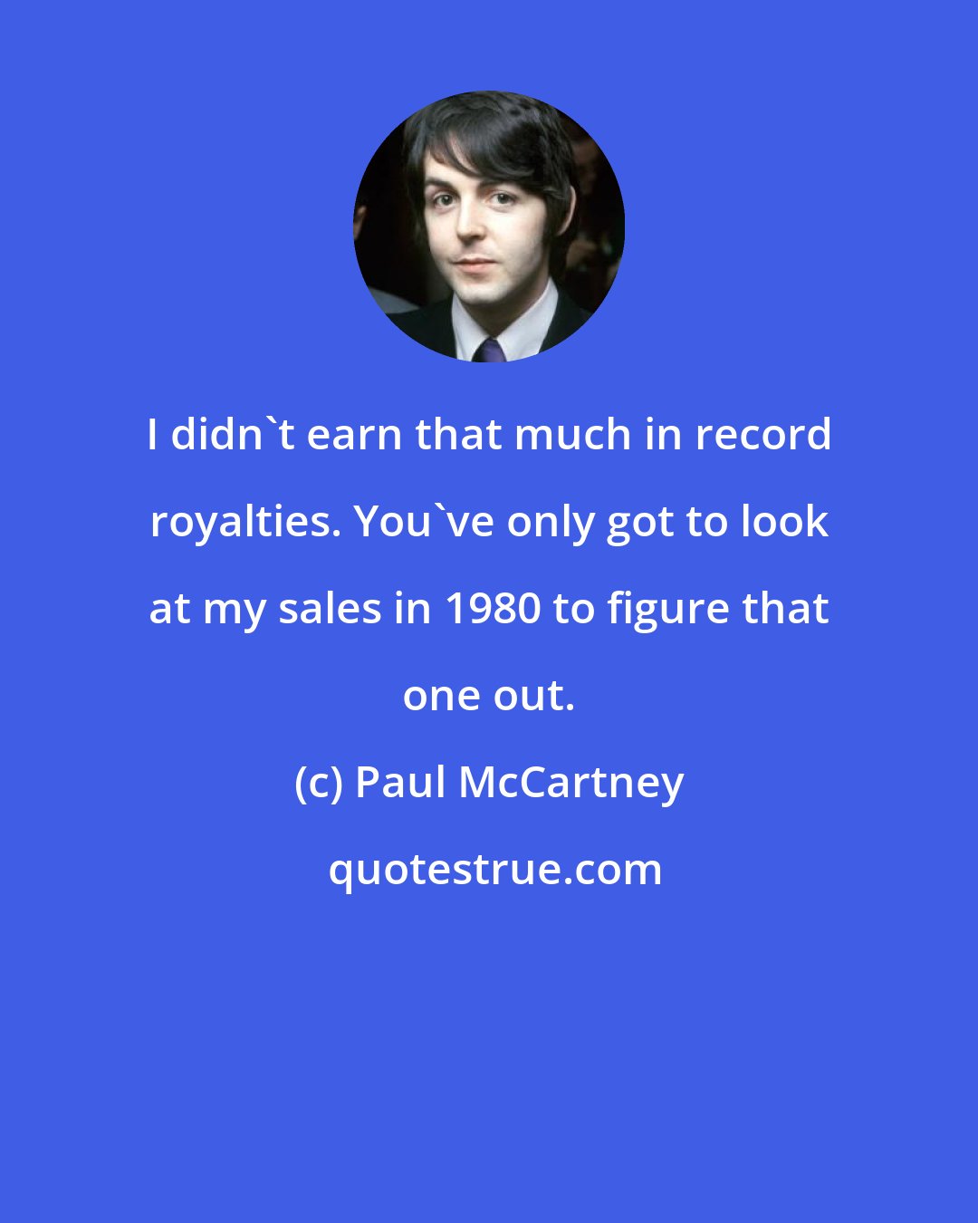 Paul McCartney: I didn't earn that much in record royalties. You've only got to look at my sales in 1980 to figure that one out.