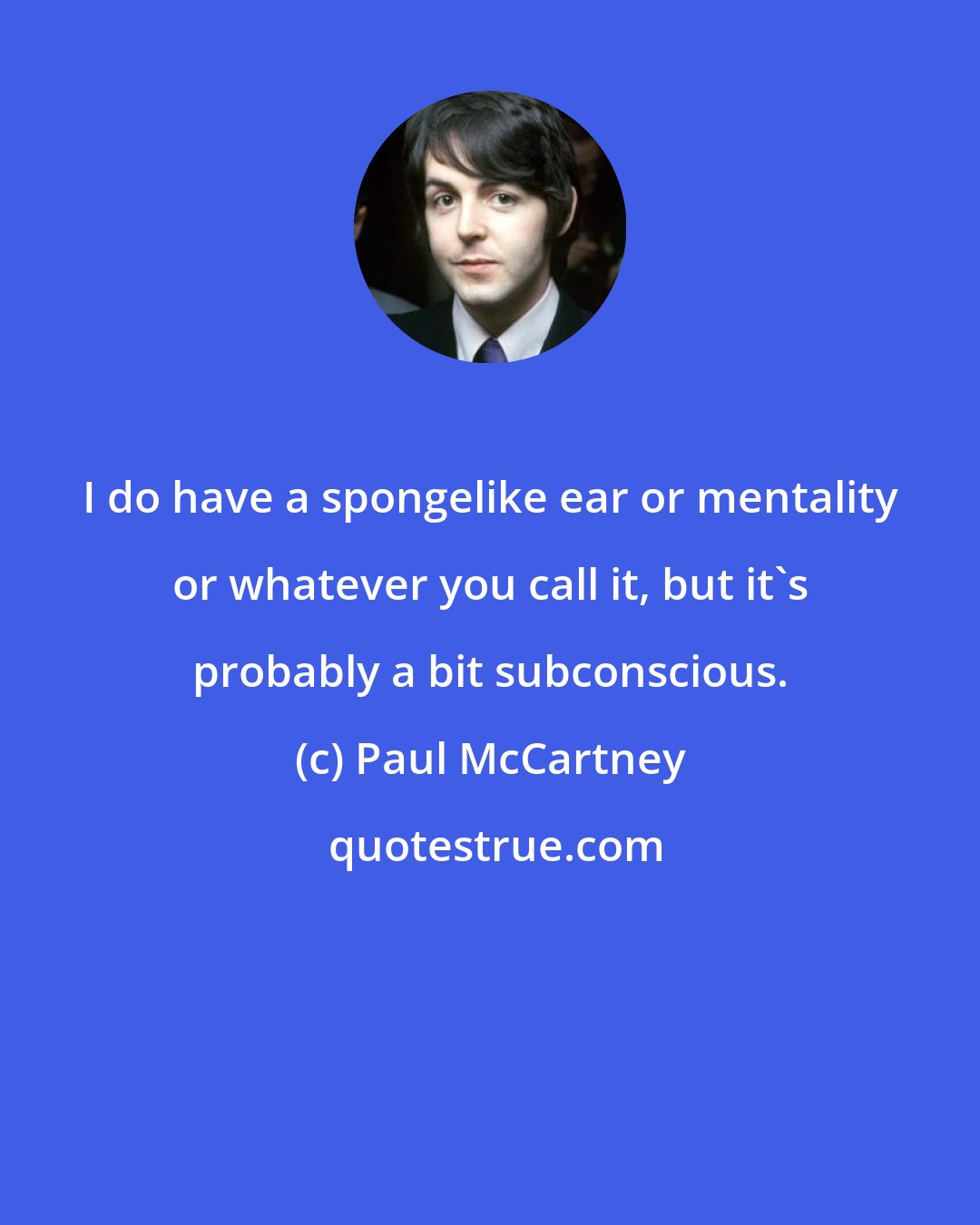 Paul McCartney: I do have a spongelike ear or mentality or whatever you call it, but it's probably a bit subconscious.