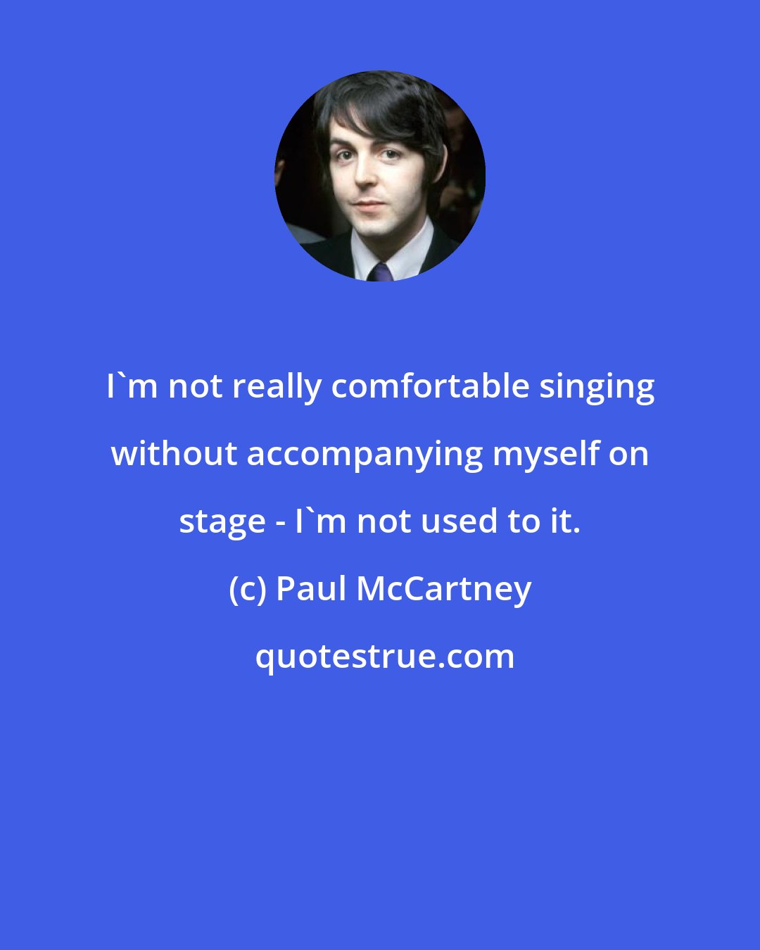 Paul McCartney: I'm not really comfortable singing without accompanying myself on stage - I'm not used to it.