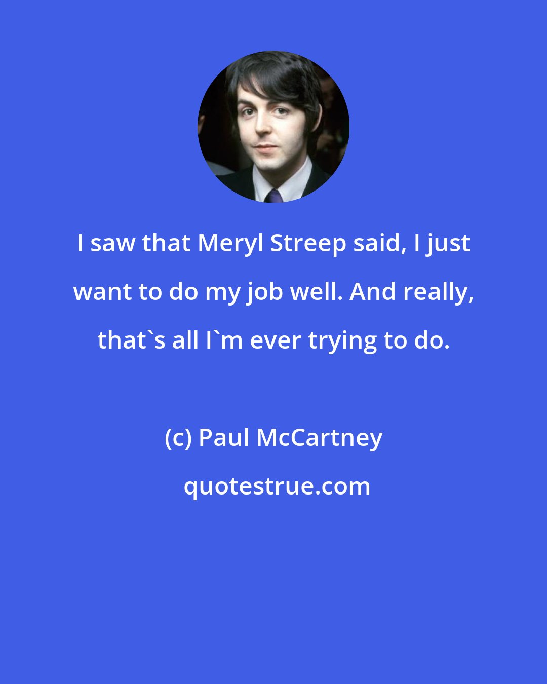 Paul McCartney: I saw that Meryl Streep said, I just want to do my job well. And really, that's all I'm ever trying to do.