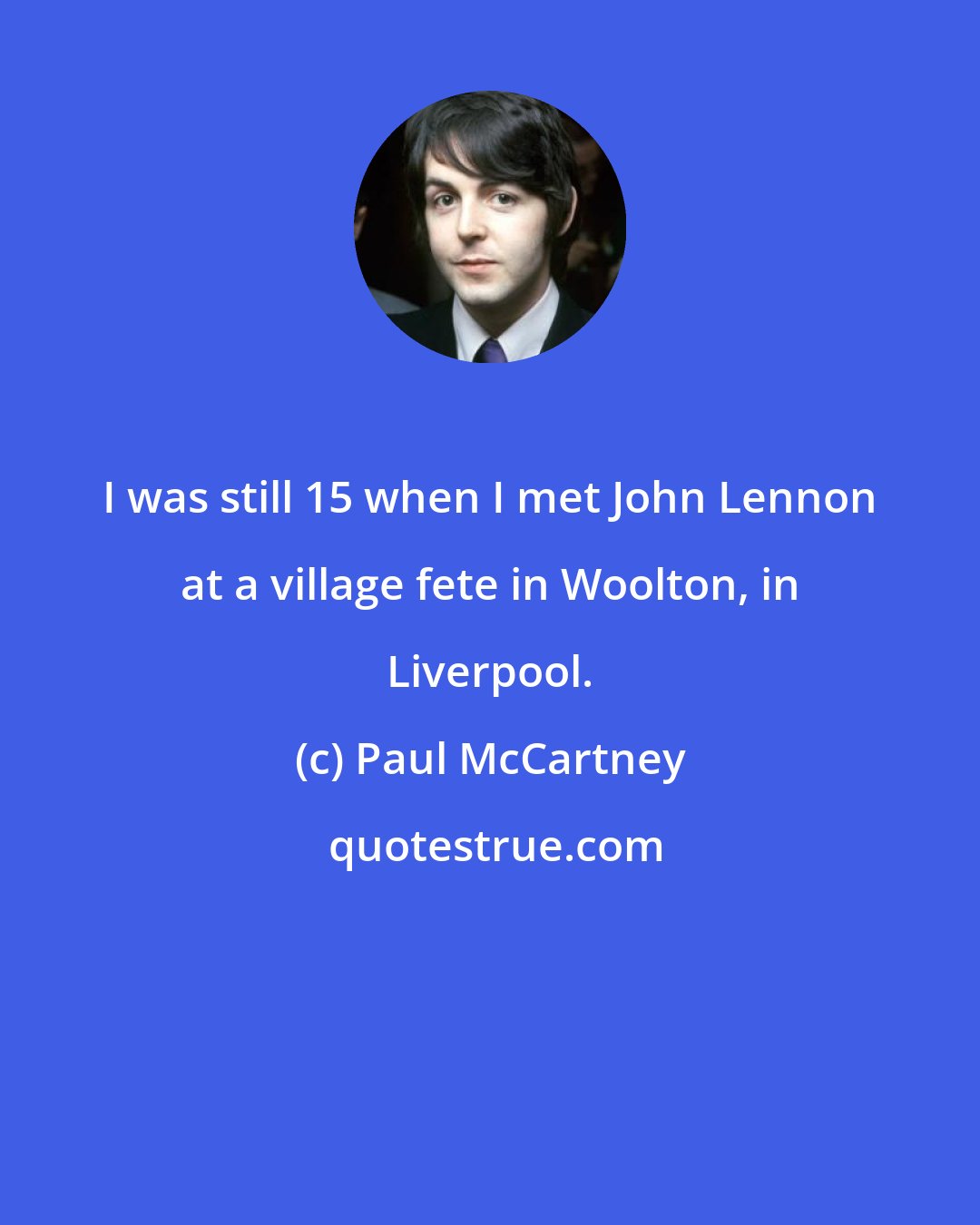 Paul McCartney: I was still 15 when I met John Lennon at a village fete in Woolton, in Liverpool.