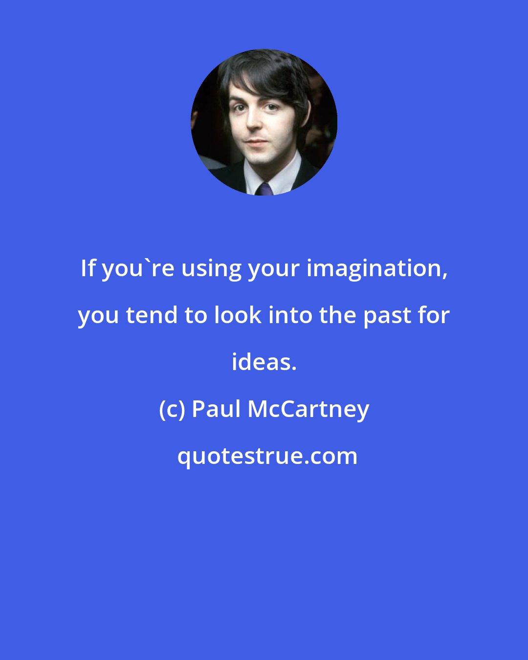 Paul McCartney: If you're using your imagination, you tend to look into the past for ideas.