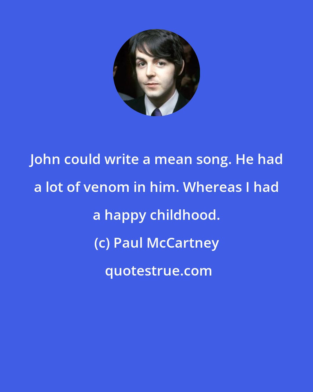 Paul McCartney: John could write a mean song. He had a lot of venom in him. Whereas I had a happy childhood.