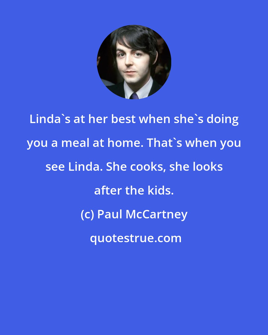 Paul McCartney: Linda's at her best when she's doing you a meal at home. That's when you see Linda. She cooks, she looks after the kids.