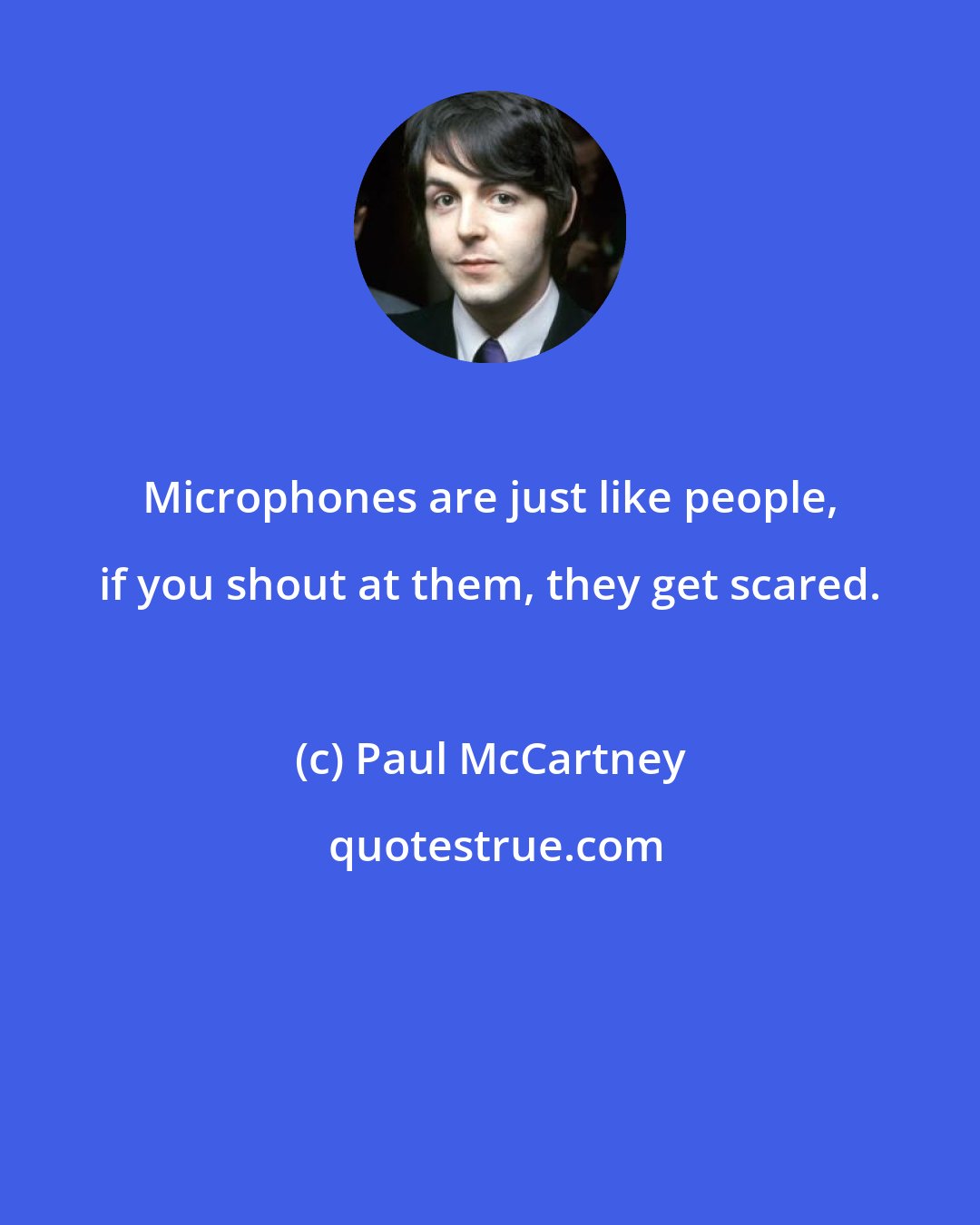 Paul McCartney: Microphones are just like people, if you shout at them, they get scared.