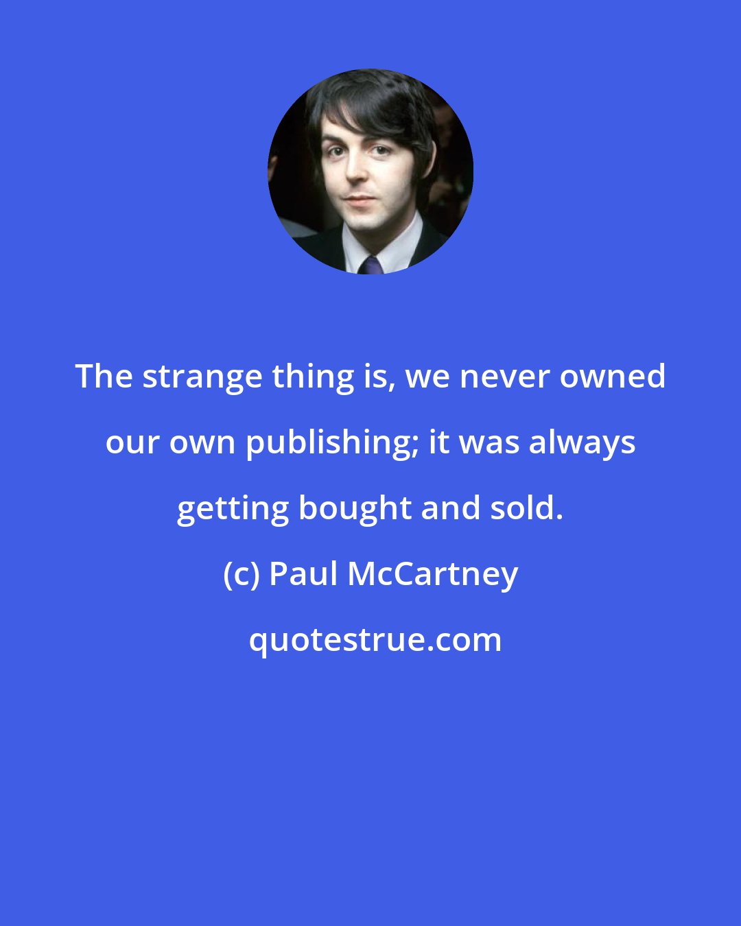 Paul McCartney: The strange thing is, we never owned our own publishing; it was always getting bought and sold.