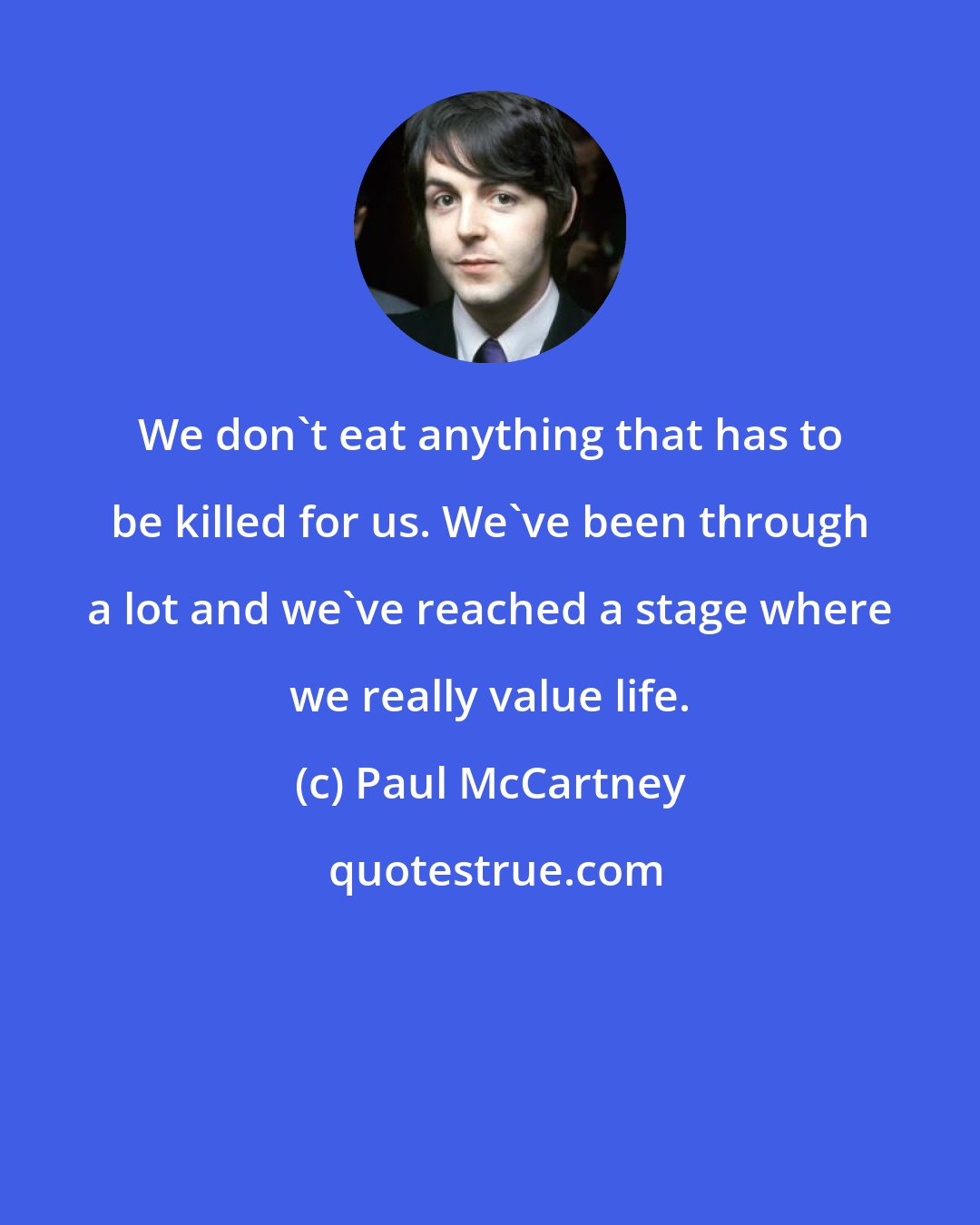 Paul McCartney: We don't eat anything that has to be killed for us. We've been through a lot and we've reached a stage where we really value life.