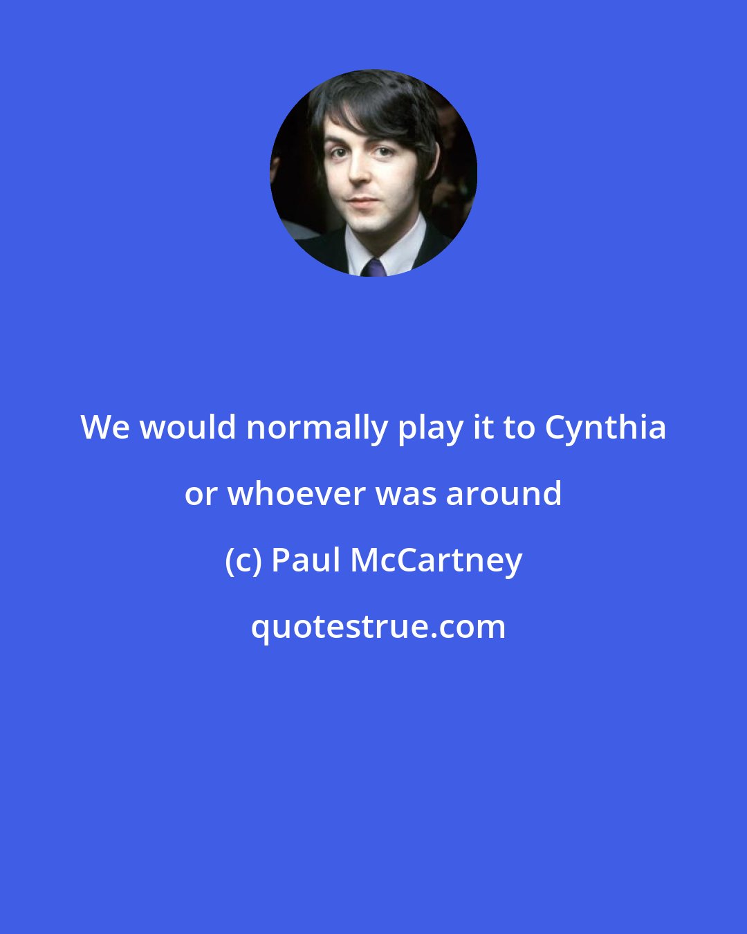 Paul McCartney: We would normally play it to Cynthia or whoever was around