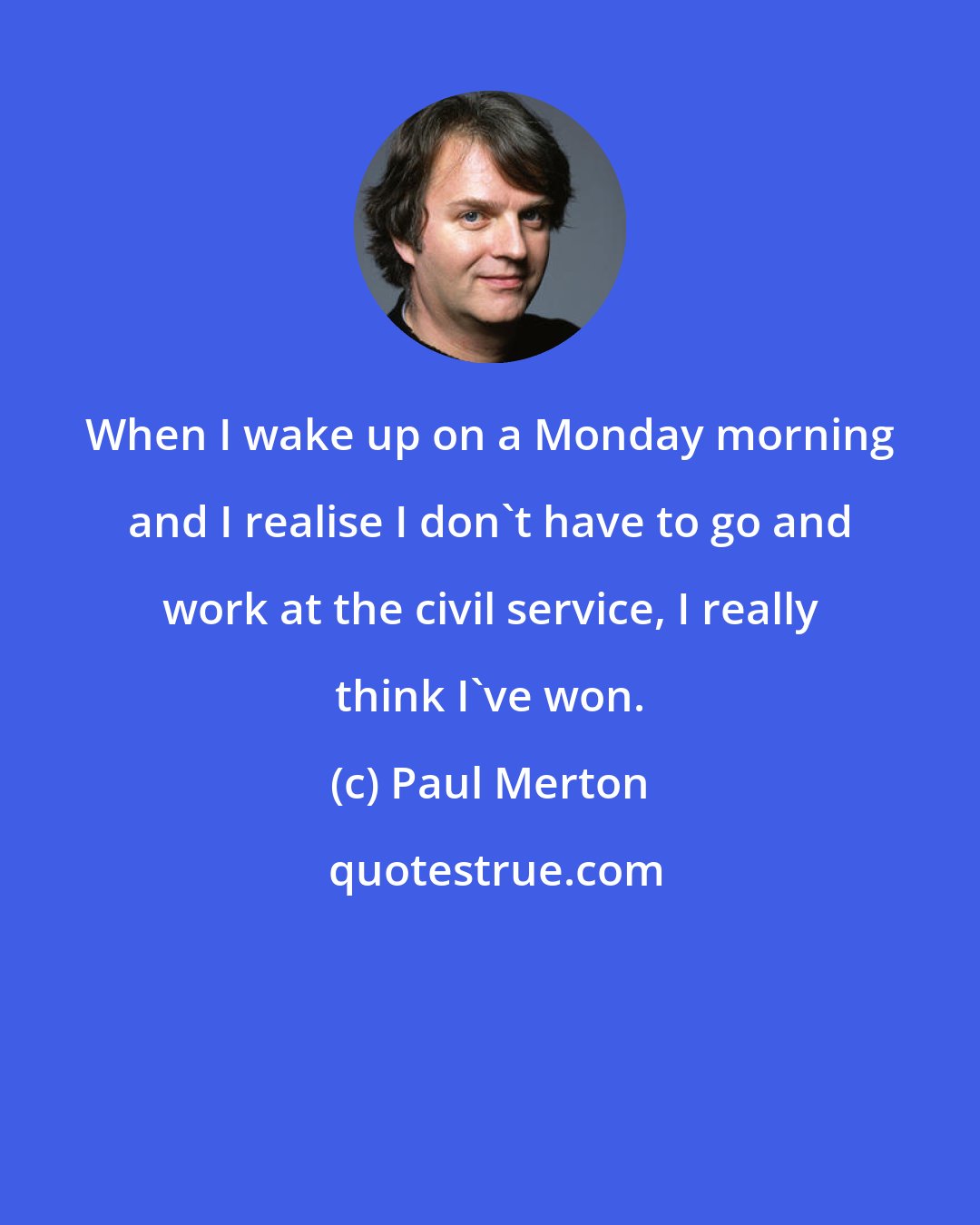 Paul Merton: When I wake up on a Monday morning and I realise I don't have to go and work at the civil service, I really think I've won.