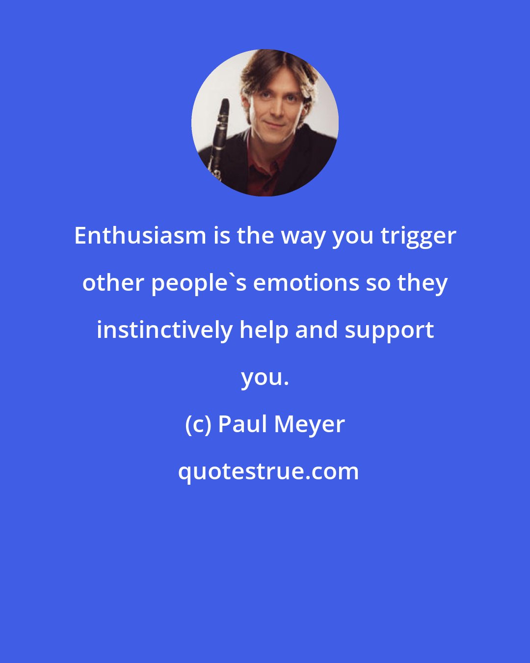 Paul Meyer: Enthusiasm is the way you trigger other people's emotions so they instinctively help and support you.