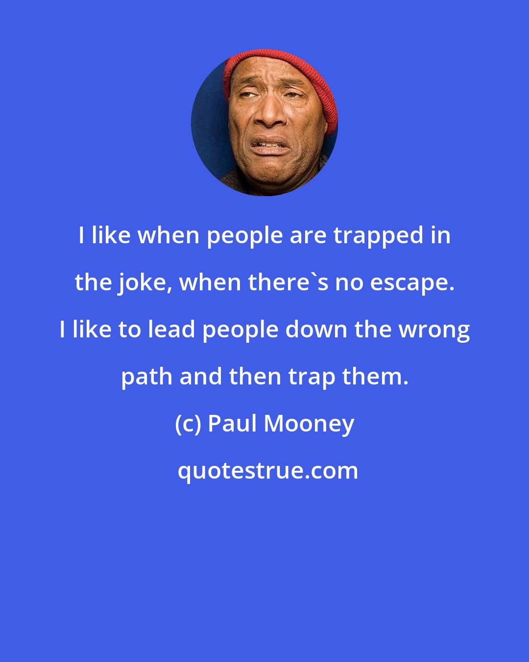 Paul Mooney: I like when people are trapped in the joke, when there's no escape. I like to lead people down the wrong path and then trap them.