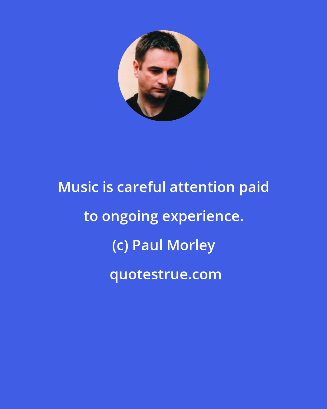 Paul Morley: Music is careful attention paid to ongoing experience.