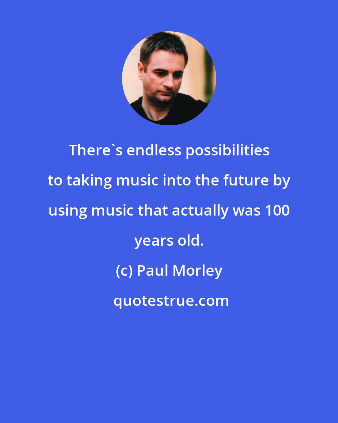 Paul Morley: There's endless possibilities to taking music into the future by using music that actually was 100 years old.