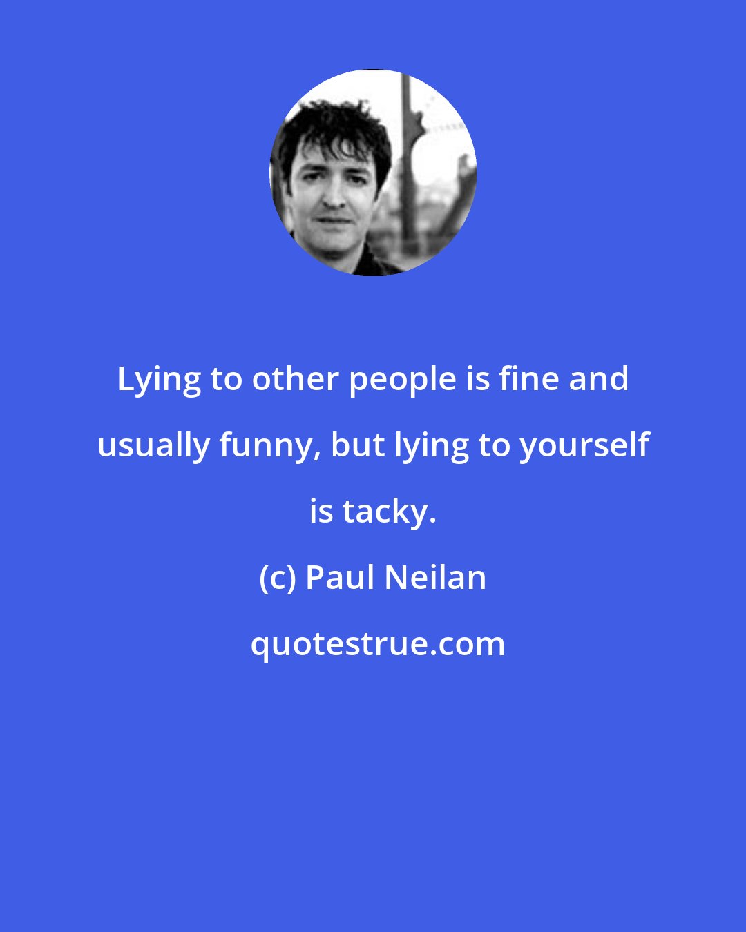 Paul Neilan: Lying to other people is fine and usually funny, but lying to yourself is tacky.