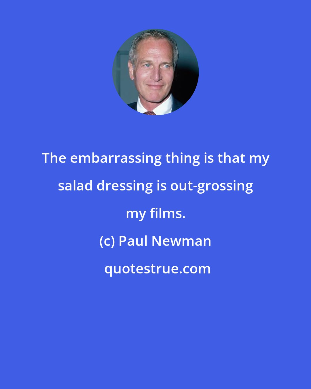 Paul Newman: The embarrassing thing is that my salad dressing is out-grossing my films.