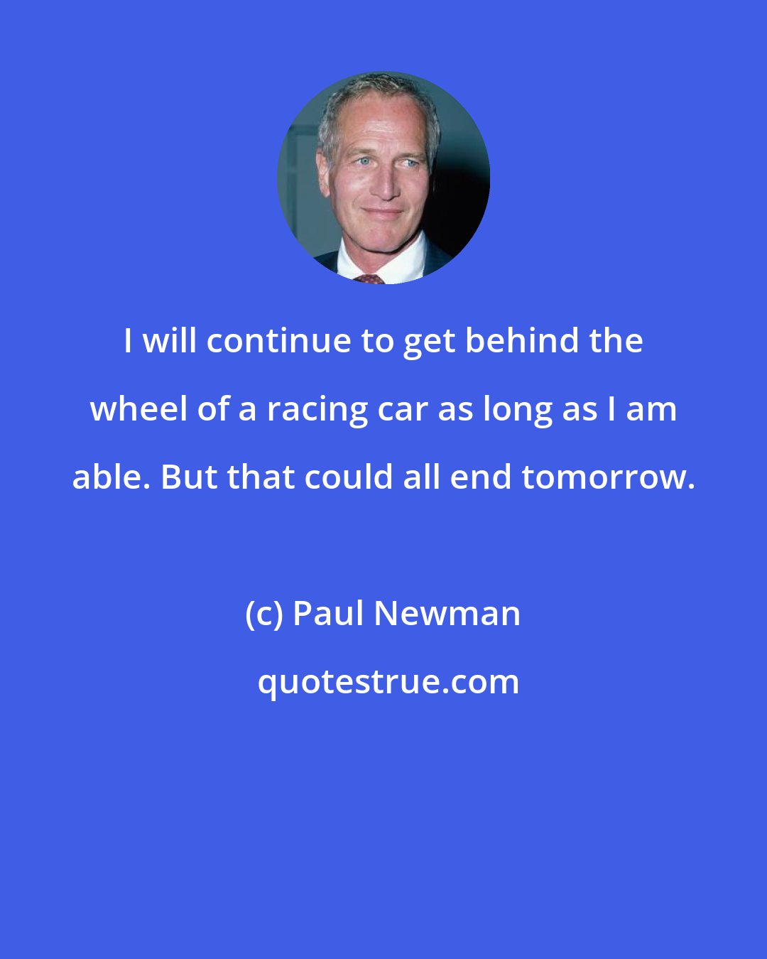 Paul Newman: I will continue to get behind the wheel of a racing car as long as I am able. But that could all end tomorrow.