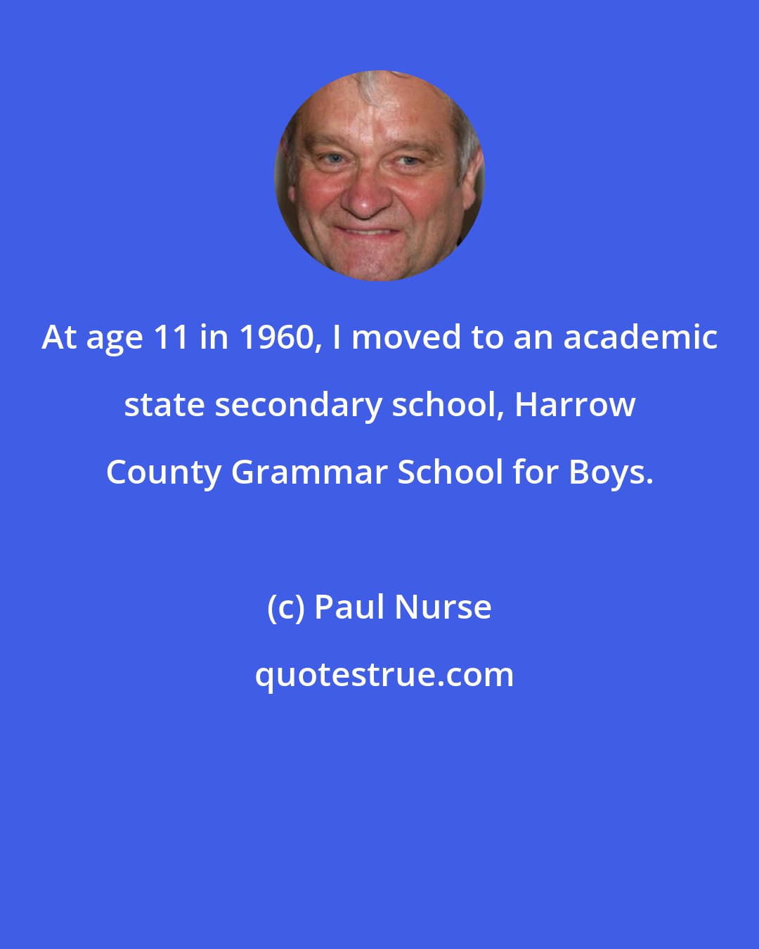 Paul Nurse: At age 11 in 1960, I moved to an academic state secondary school, Harrow County Grammar School for Boys.