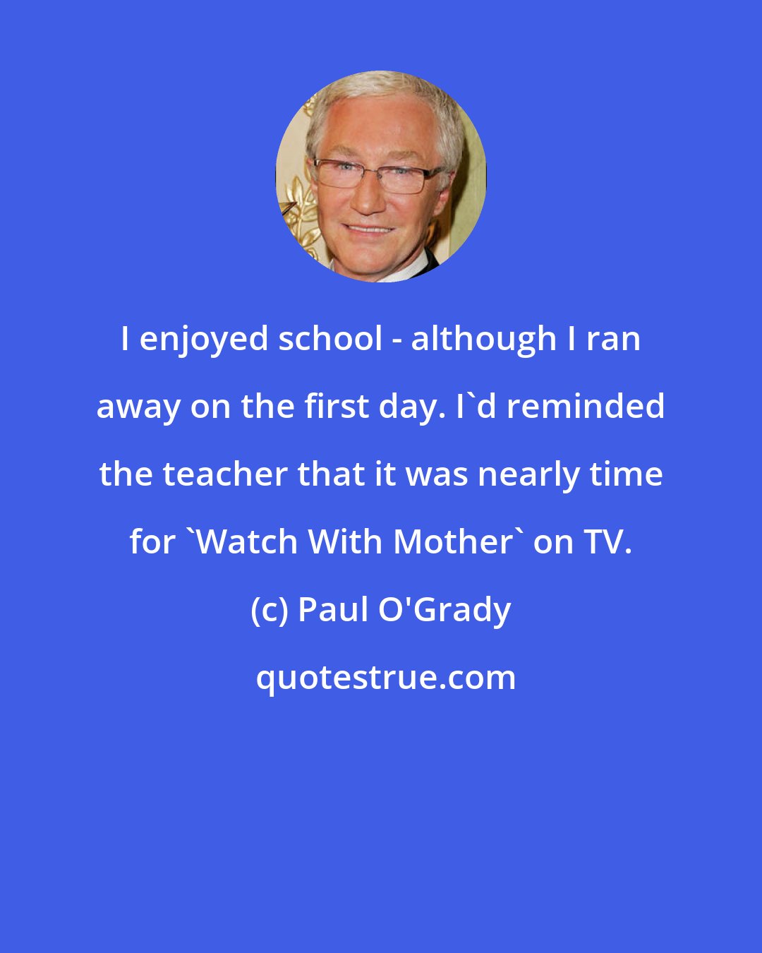 Paul O'Grady: I enjoyed school - although I ran away on the first day. I'd reminded the teacher that it was nearly time for 'Watch With Mother' on TV.