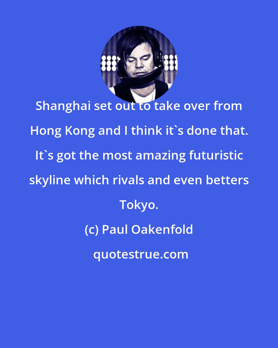 Paul Oakenfold: Shanghai set out to take over from Hong Kong and I think it's done that. It's got the most amazing futuristic skyline which rivals and even betters Tokyo.