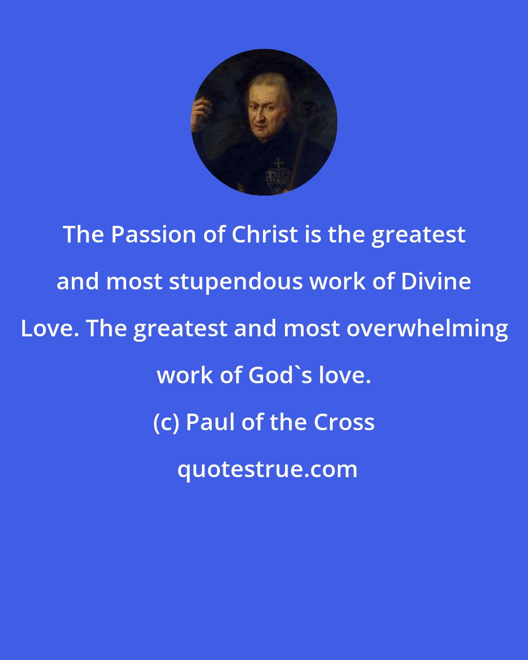 Paul of the Cross: The Passion of Christ is the greatest and most stupendous work of Divine Love. The greatest and most overwhelming work of God's love.