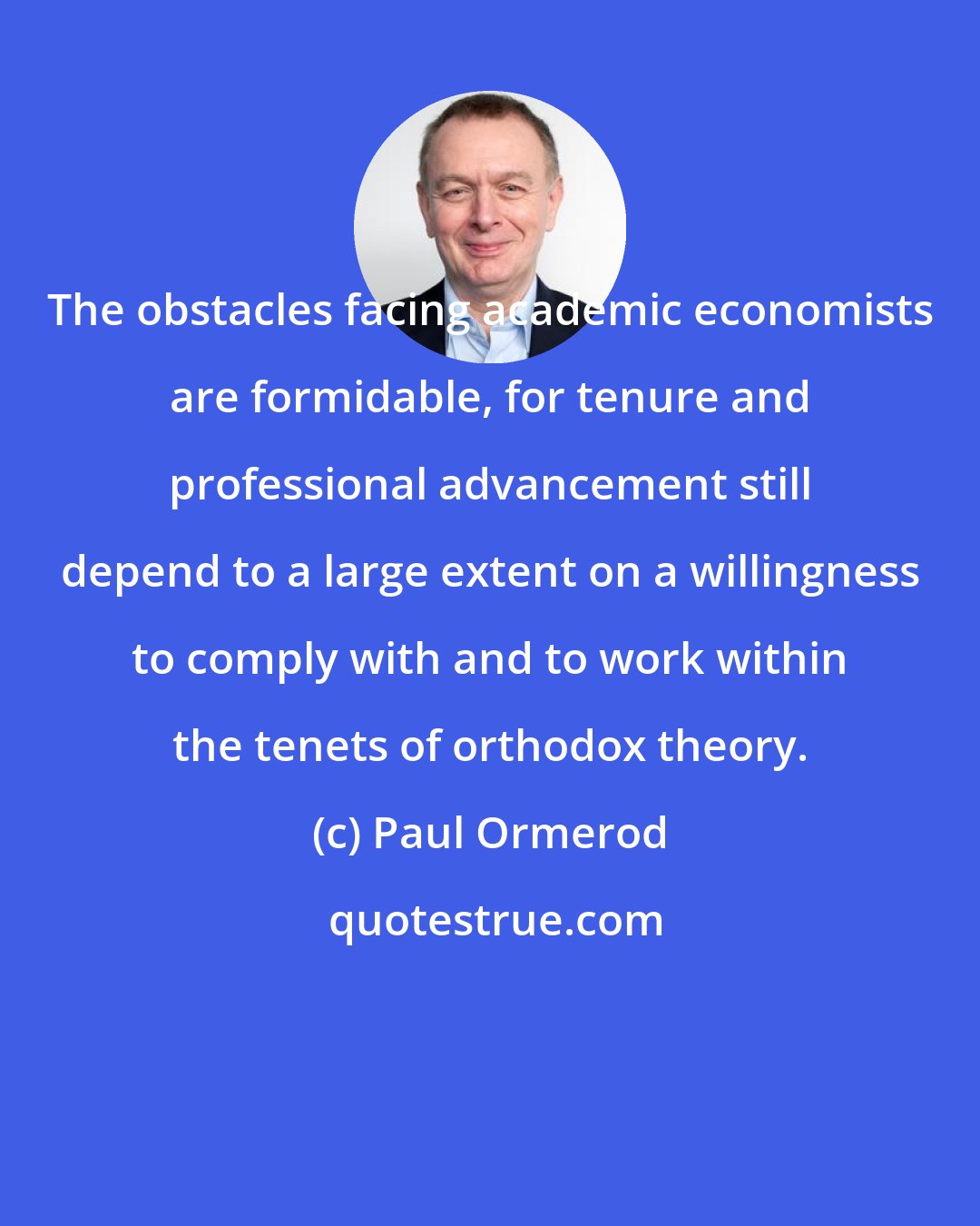 Paul Ormerod: The obstacles facing academic economists are formidable, for tenure and professional advancement still depend to a large extent on a willingness to comply with and to work within the tenets of orthodox theory.