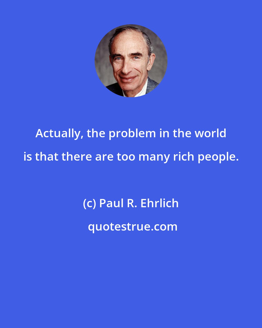 Paul R. Ehrlich: Actually, the problem in the world is that there are too many rich people.