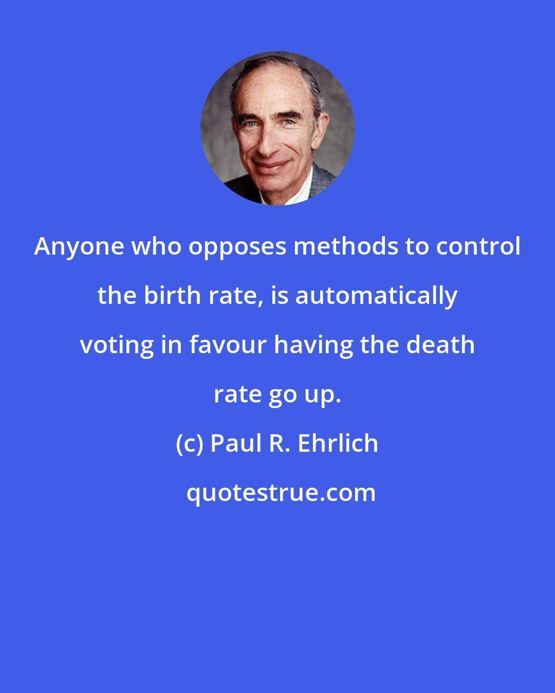 Paul R. Ehrlich: Anyone who opposes methods to control the birth rate, is automatically voting in favour having the death rate go up.