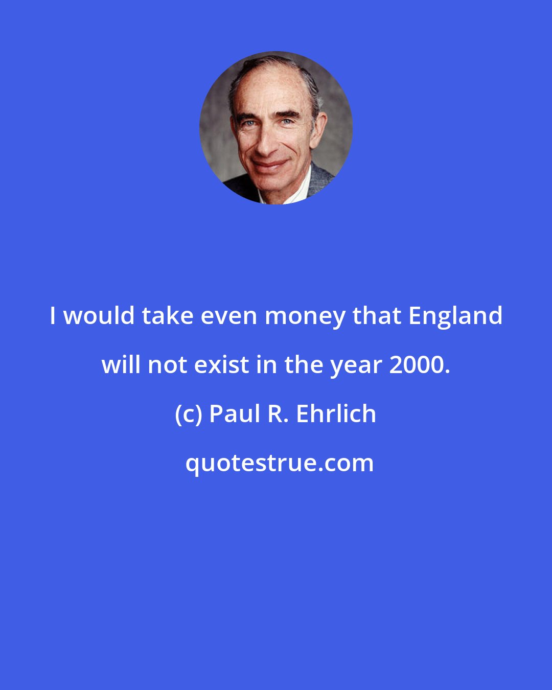 Paul R. Ehrlich: I would take even money that England will not exist in the year 2000.