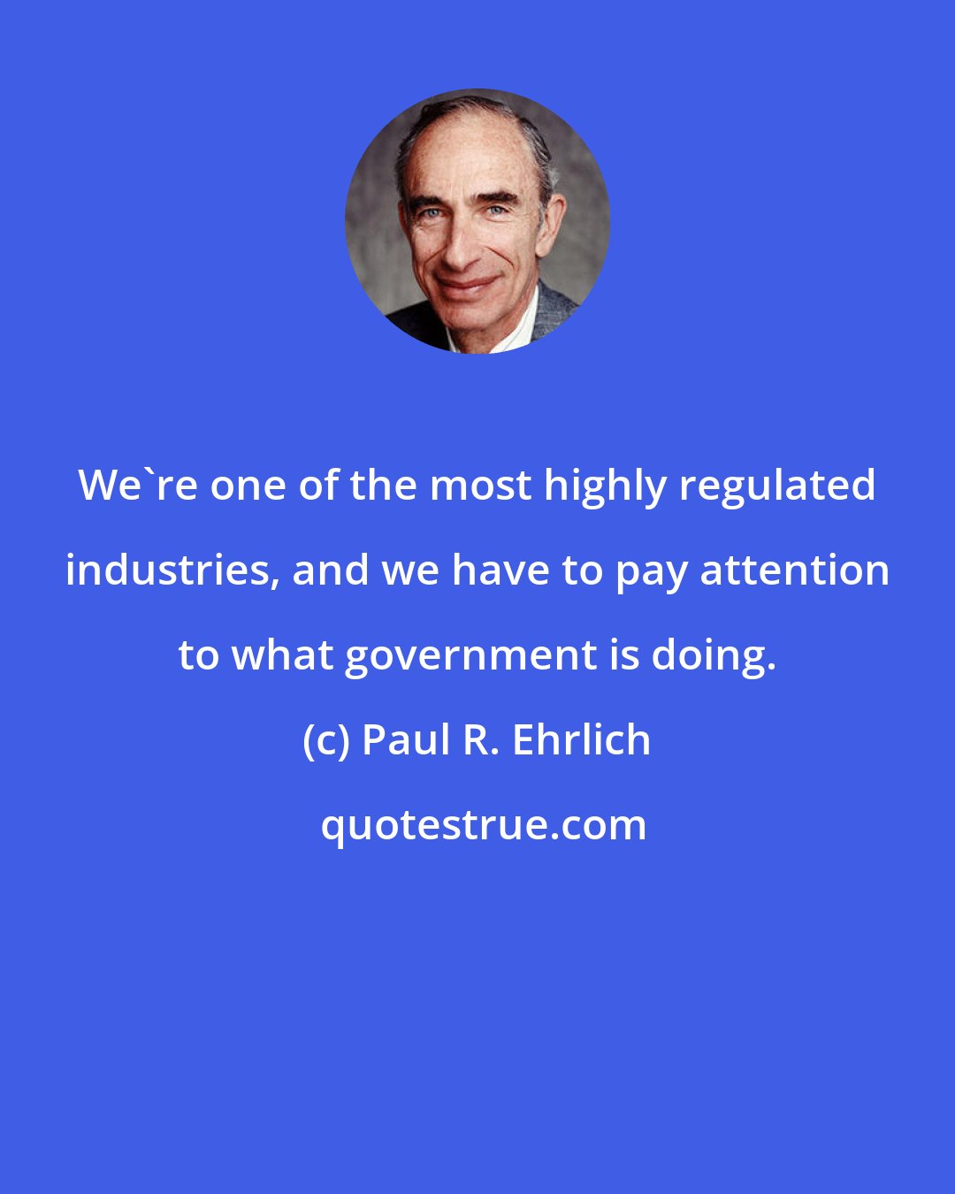 Paul R. Ehrlich: We're one of the most highly regulated industries, and we have to pay attention to what government is doing.