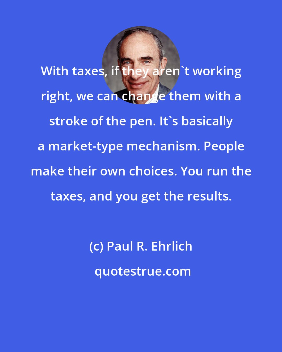 Paul R. Ehrlich: With taxes, if they aren't working right, we can change them with a stroke of the pen. It's basically a market-type mechanism. People make their own choices. You run the taxes, and you get the results.