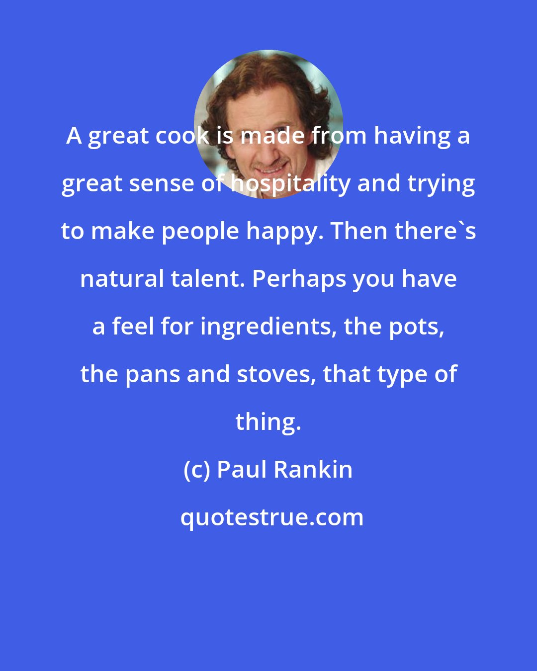 Paul Rankin: A great cook is made from having a great sense of hospitality and trying to make people happy. Then there's natural talent. Perhaps you have a feel for ingredients, the pots, the pans and stoves, that type of thing.