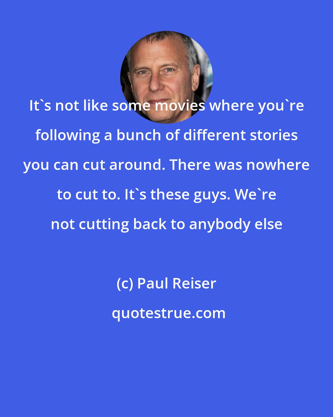 Paul Reiser: It's not like some movies where you're following a bunch of different stories you can cut around. There was nowhere to cut to. It's these guys. We're not cutting back to anybody else