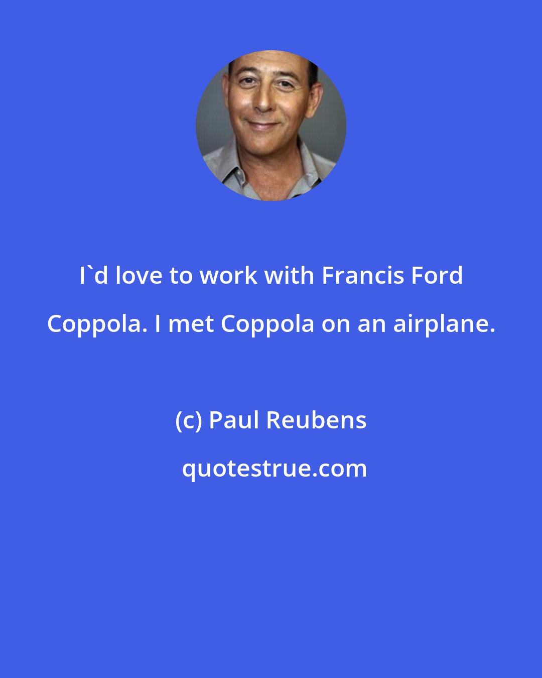Paul Reubens: I'd love to work with Francis Ford Coppola. I met Coppola on an airplane.
