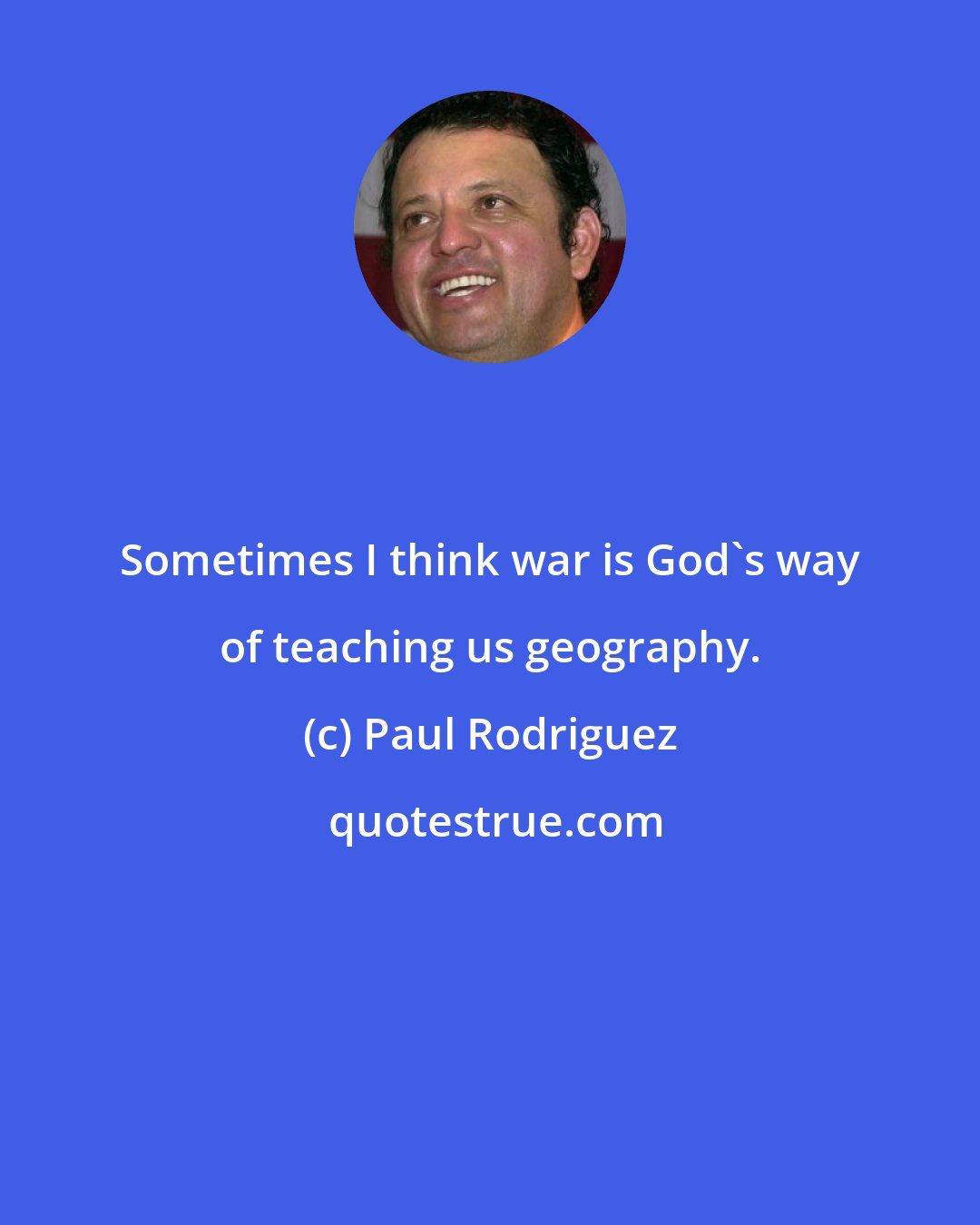 Paul Rodriguez: Sometimes I think war is God's way of teaching us geography.
