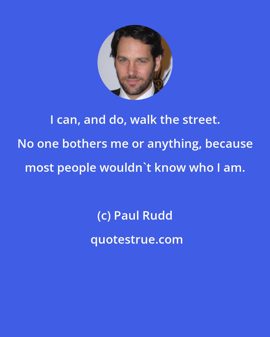 Paul Rudd: I can, and do, walk the street. No one bothers me or anything, because most people wouldn't know who I am.