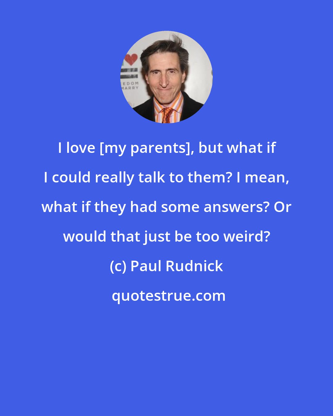 Paul Rudnick: I love [my parents], but what if I could really talk to them? I mean, what if they had some answers? Or would that just be too weird?