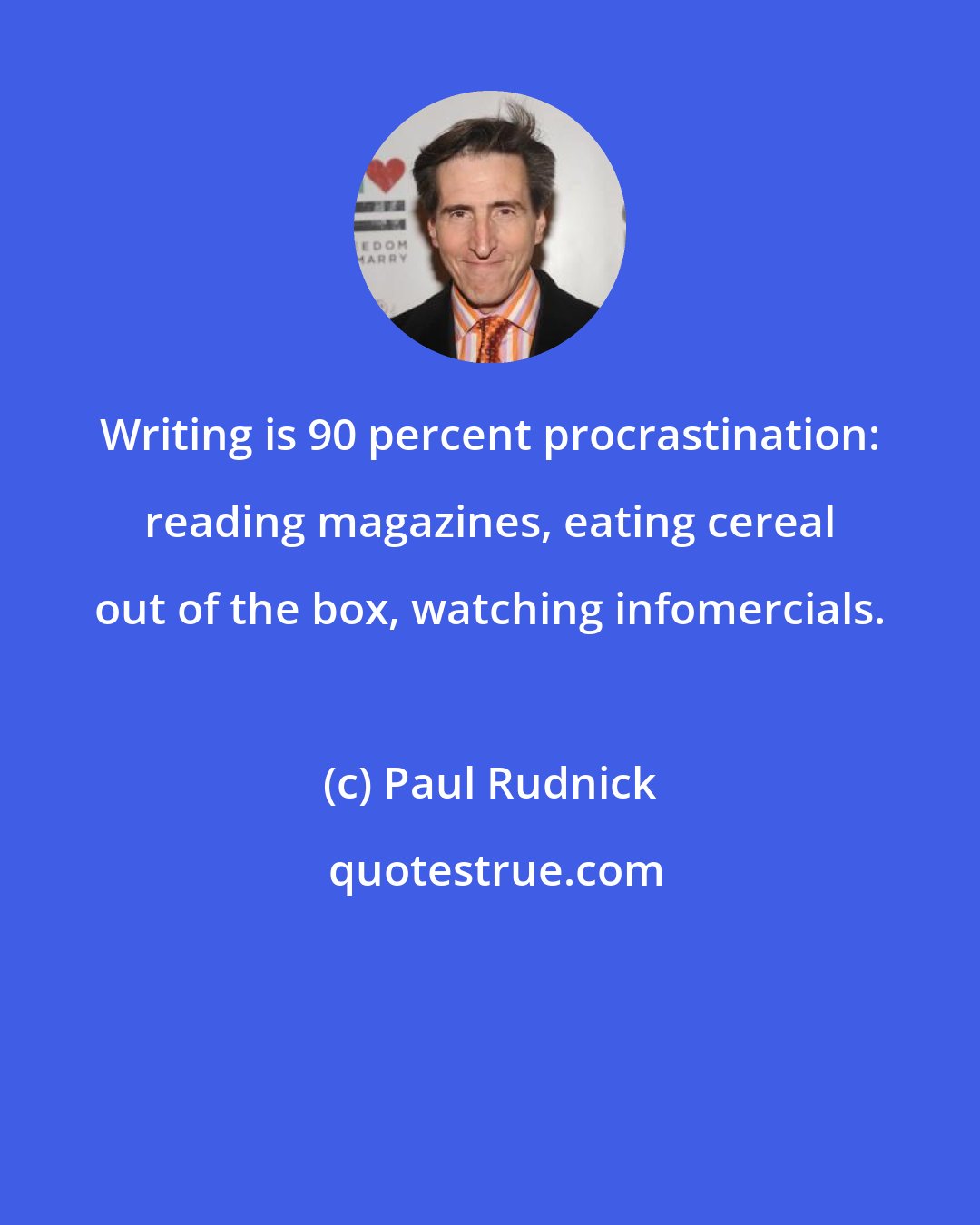 Paul Rudnick: Writing is 90 percent procrastination: reading magazines, eating cereal out of the box, watching infomercials.