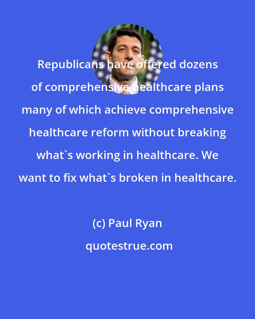 Paul Ryan: Republicans have offered dozens of comprehensive healthcare plans many of which achieve comprehensive healthcare reform without breaking what's working in healthcare. We want to fix what's broken in healthcare.