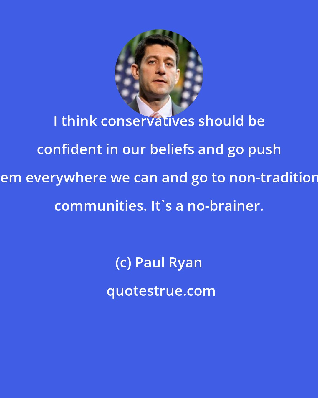 Paul Ryan: I think conservatives should be confident in our beliefs and go push them everywhere we can and go to non-traditional communities. It's a no-brainer.